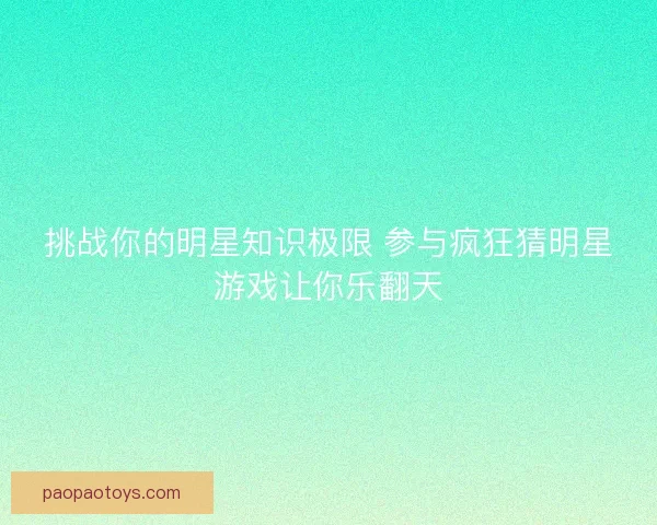 挑战你的明星知识极限 参与疯狂猜明星游戏让你乐翻天