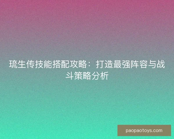 琉生传技能搭配攻略：打造最强阵容与战斗策略分析