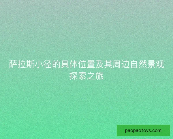 萨拉斯小径的具体位置及其周边自然景观探索之旅