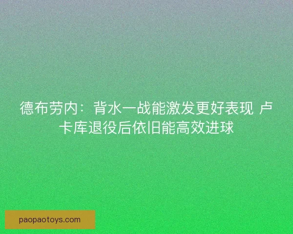 德布劳内：背水一战能激发更好表现 卢卡库退役后依旧能高效进球