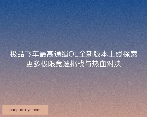 极品飞车最高通缉OL全新版本上线探索更多极限竞速挑战与热血对决