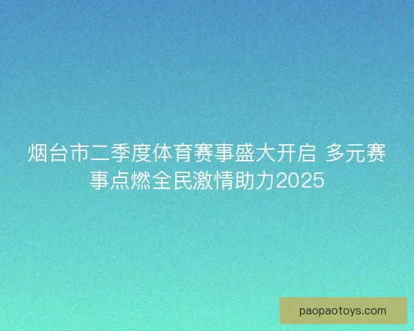 烟台市二季度体育赛事盛大开启 多元赛事点燃全民激情助力2025