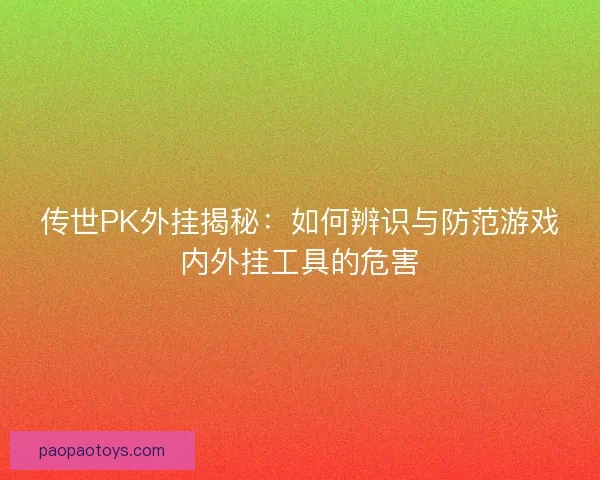 传世PK外挂揭秘：如何辨识与防范游戏内外挂工具的危害