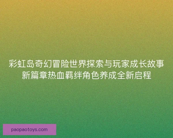 彩虹岛奇幻冒险世界探索与玩家成长故事新篇章热血羁绊角色养成全新启程