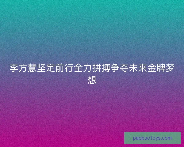 李方慧坚定前行全力拼搏争夺未来金牌梦想