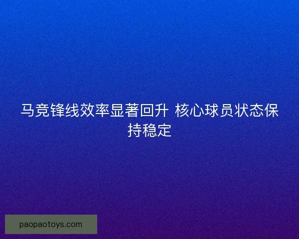 马竞锋线效率显著回升 核心球员状态保持稳定