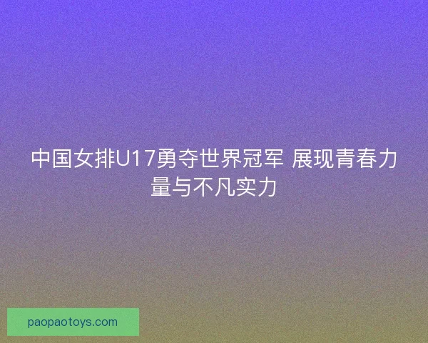 中国女排U17勇夺世界冠军 展现青春力量与不凡实力