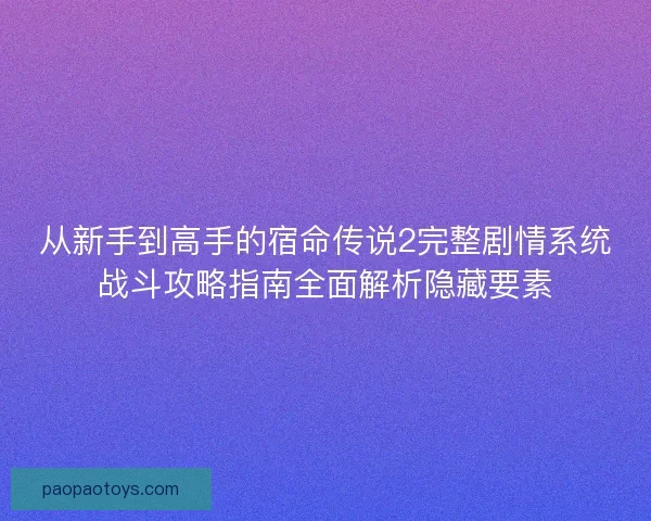 从新手到高手的宿命传说2完整剧情系统战斗攻略指南全面解析隐藏要素