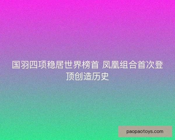 国羽四项稳居世界榜首 凤凰组合首次登顶创造历史