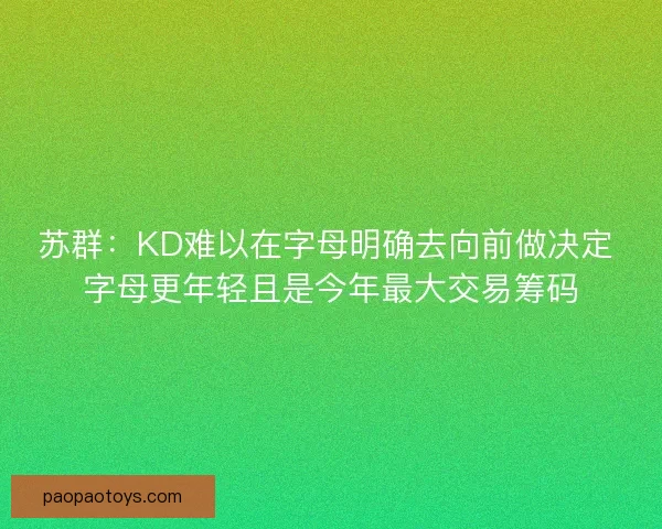 苏群：KD难以在字母明确去向前做决定 字母更年轻且是今年最大交易筹码