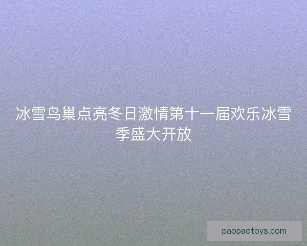 冰雪鸟巢点亮冬日激情第十一届欢乐冰雪季盛大开放