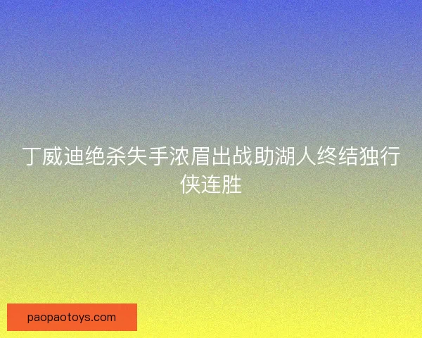 丁威迪绝杀失手浓眉出战助湖人终结独行侠连胜