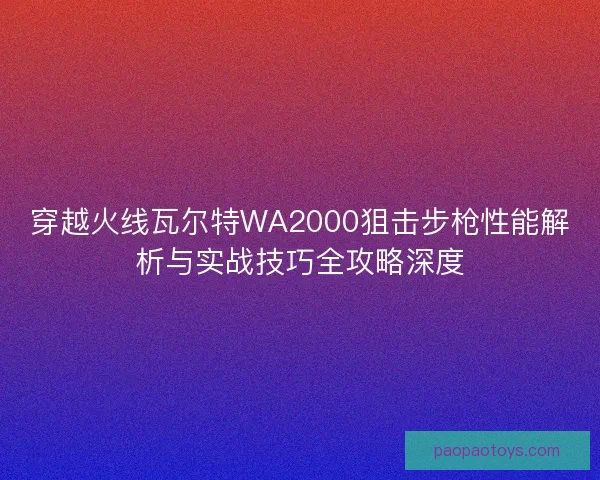 穿越火线瓦尔特WA2000狙击步枪性能解析与实战技巧全攻略深度