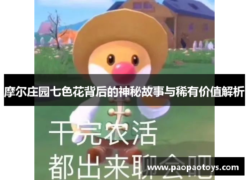 摩尔庄园七色花背后的神秘故事与稀有价值解析