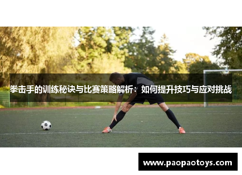 拳击手的训练秘诀与比赛策略解析:如何提升技巧与应对挑战