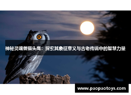 神秘灵魂兽猫头鹰:探索其象征意义与古老传说中的智慧力量