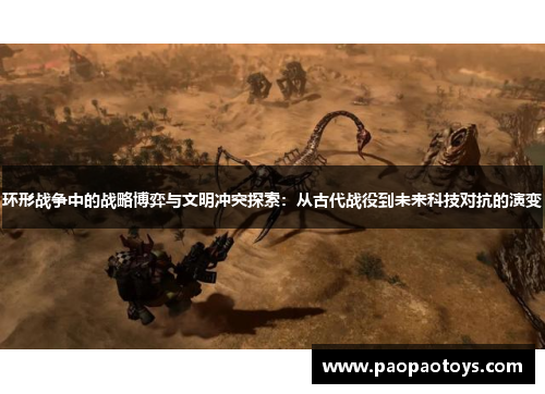 环形战争中的战略博弈与文明冲突探索:从古代战役到未来科技对抗的演变